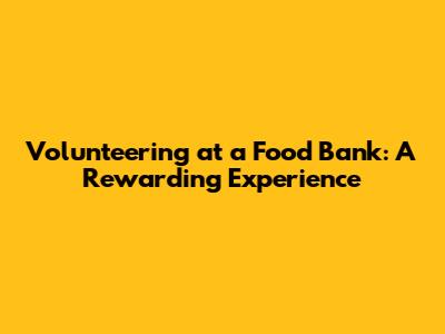 Volunteering at a Food Bank: A Rewarding Experience