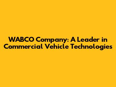WABCO Company: A Leader in Commercial Vehicle Technologies