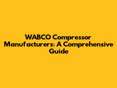 WABCO Compressor Manufacturers: A Comprehensive Guide