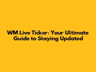 WM Live Ticker: Your Ultimate Guide to Staying Updated