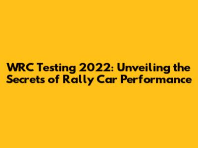 WRC Testing 2022: Unveiling the Secrets of Rally Car Performance