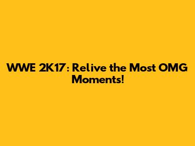 WWE 2K17: Relive the Most OMG Moments!