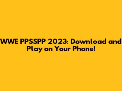 WWE PPSSPP 2023: Download and Play on Your Phone!