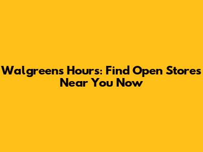 Walgreens Hours: Find Open Stores Near You Now