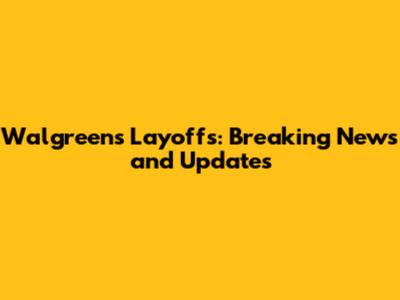Walgreens Layoffs: Breaking News and Updates