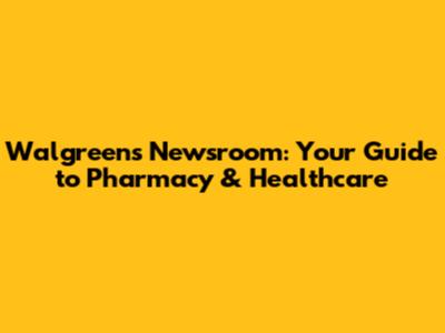 Walgreens Newsroom: Your Guide to Pharmacy & Healthcare