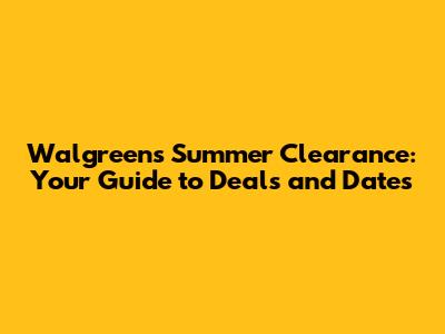 Walgreens Summer Clearance: Your Guide to Deals and Dates
