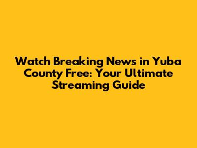 Watch Breaking News in Yuba County Free: Your Ultimate Streaming Guide