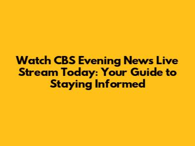 Watch CBS Evening News Live Stream Today: Your Guide to Staying Informed