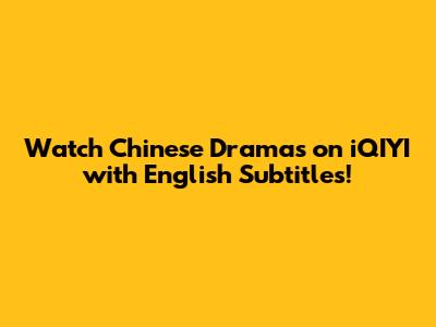 Watch Chinese Dramas on iQIYI with English Subtitles!