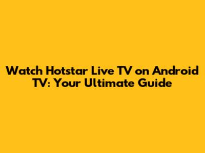 Watch Hotstar Live TV on Android TV: Your Ultimate Guide