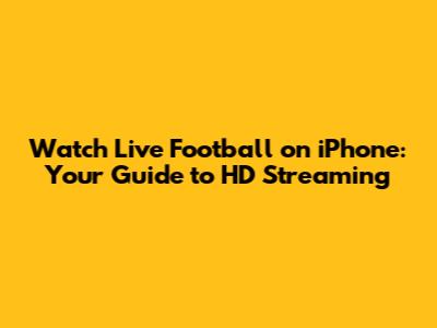 Watch Live Football on iPhone: Your Guide to HD Streaming