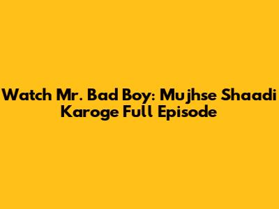 Watch Mr. Bad Boy: Mujhse Shaadi Karoge Full Episode