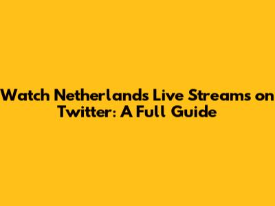 Watch Netherlands Live Streams on Twitter: A Full Guide