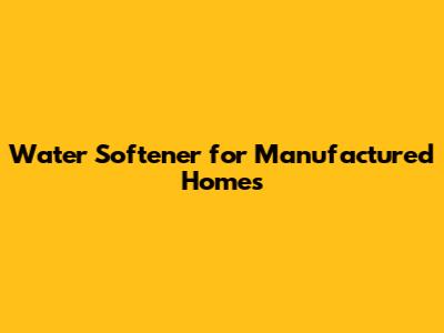 Water Softener for Manufactured Homes