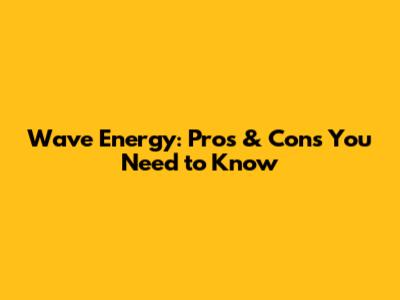 Wave Energy: Pros & Cons You Need to Know