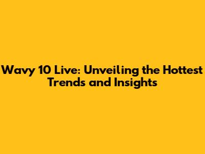 Wavy 10 Live: Unveiling the Hottest Trends and Insights
