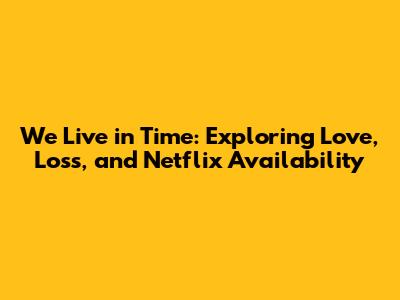We Live in Time: Exploring Love, Loss, and Netflix Availability