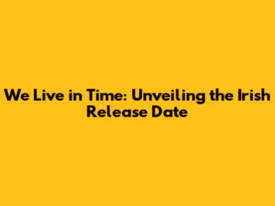 We Live in Time: Unveiling the Irish Release Date