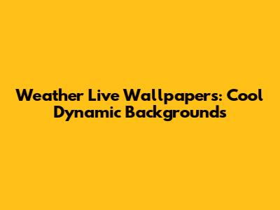 Weather Live Wallpapers: Cool Dynamic Backgrounds