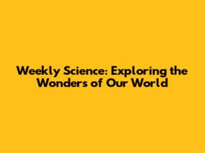 Weekly Science: Exploring the Wonders of Our World