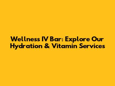 Wellness IV Bar: Explore Our Hydration & Vitamin Services