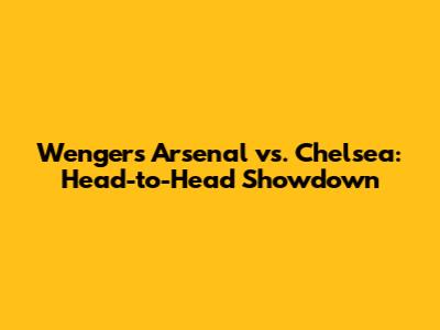 Wenger's Arsenal vs. Chelsea: Head-to-Head Showdown