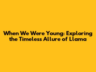 When We Were Young: Exploring the Timeless Allure of Llama