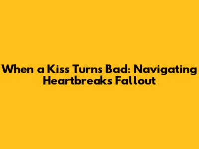When a Kiss Turns Bad: Navigating Heartbreak's Fallout