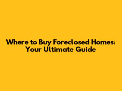 Where to Buy Foreclosed Homes: Your Ultimate Guide