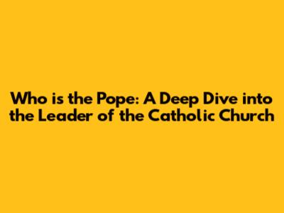 Who is the Pope: A Deep Dive into the Leader of the Catholic Church