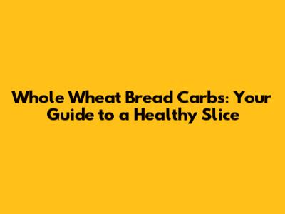 Whole Wheat Bread Carbs: Your Guide to a Healthy Slice