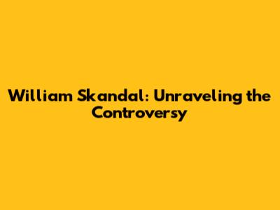 William Skandal: Unraveling the Controversy