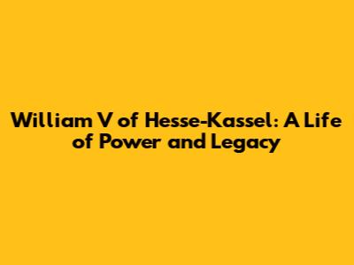 William V of Hesse-Kassel: A Life of Power and Legacy