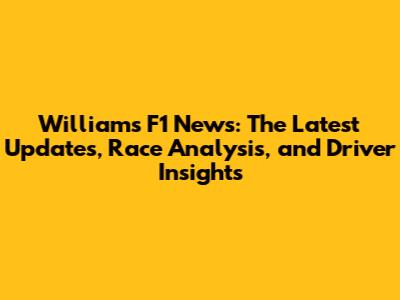Williams F1 News: The Latest Updates, Race Analysis, and Driver Insights