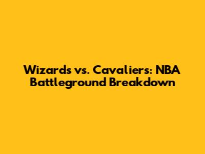Wizards vs. Cavaliers: NBA Battleground Breakdown