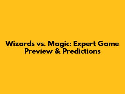 Wizards vs. Magic: Expert Game Preview & Predictions