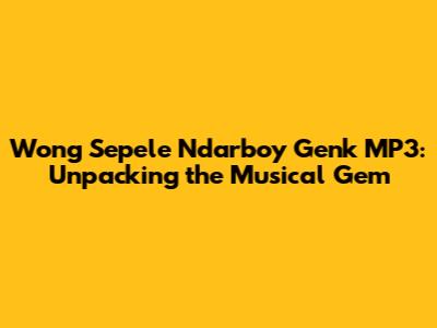 Wong Sepele Ndarboy Genk MP3: Unpacking the Musical Gem