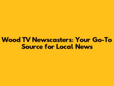 Wood TV Newscasters: Your Go-To Source for Local News