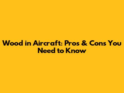 Wood in Aircraft: Pros & Cons You Need to Know