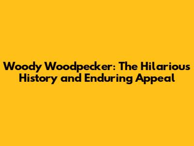 Woody Woodpecker: The Hilarious History and Enduring Appeal