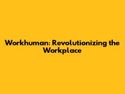 Workhuman: Revolutionizing the Workplace