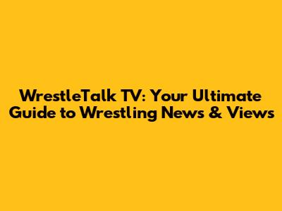 WrestleTalk TV: Your Ultimate Guide to Wrestling News & Views