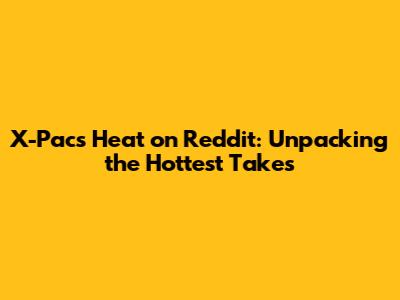 X-Pac's Heat on Reddit: Unpacking the Hottest Takes