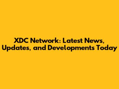 XDC Network: Latest News, Updates, and Developments Today
