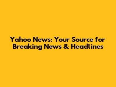 Yahoo News: Your Source for Breaking News & Headlines