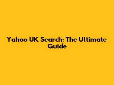 Yahoo UK Search: The Ultimate Guide