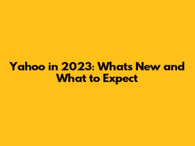 Yahoo in 2023: What's New and What to Expect