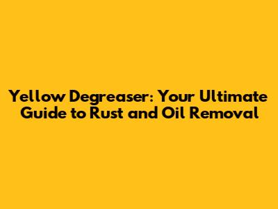 Yellow Degreaser: Your Ultimate Guide to Rust and Oil Removal