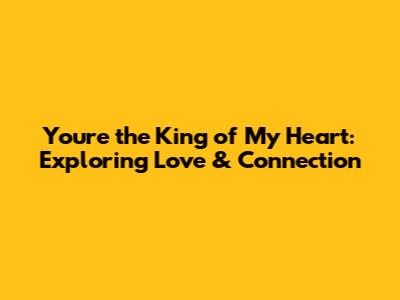 You're the King of My Heart: Exploring Love & Connection
